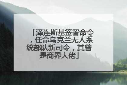 泽连斯基签署命令，任命乌克兰无人系统部队新司令，其曾是商界大佬