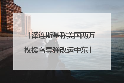 泽连斯基称美国两万枚援乌导弹改运中东