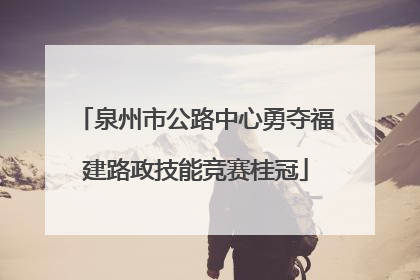 泉州市公路中心勇夺福建路政技能竞赛桂冠