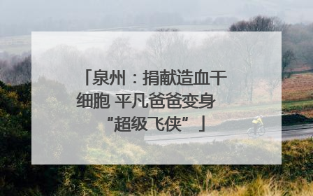 泉州：捐献造血干细胞 平凡爸爸变身“超级飞侠”