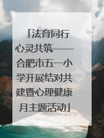 法育同行 心灵共筑——合肥市五一小学开展结对共建暨心理健康月主题活动