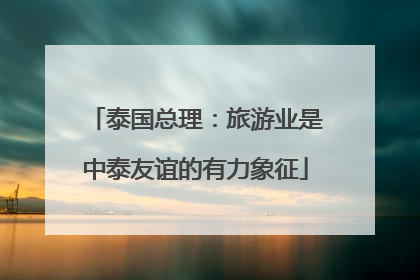 泰国总理：旅游业是中泰友谊的有力象征