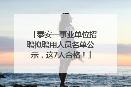 泰安一事业单位招聘拟聘用人员名单公示，这7人合格！