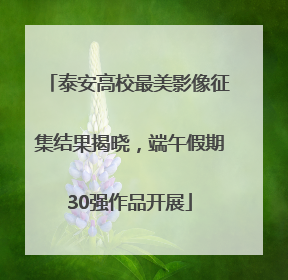 泰安高校最美影像征集结果揭晓，端午假期30强作品开展