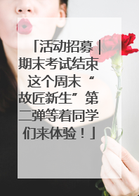 活动招募｜期末考试结束 这个周末“故匠新生”第二弹等着同学们来体验！
