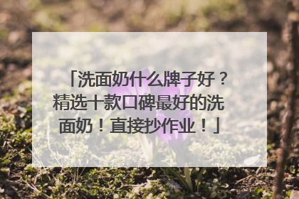 洗面奶什么牌子好？精选十款口碑最好的洗面奶！直接抄作业！