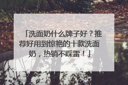 洗面奶什么牌子好？推荐好用到惊艳的十款洗面奶，热销不踩雷！
