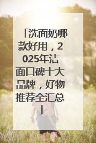 洗面奶哪款好用，2025年洁面口碑十大品牌，好物推荐全汇总
