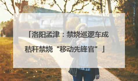 洛阳孟津：禁烧巡逻车成秸秆禁烧“移动先锋官”
