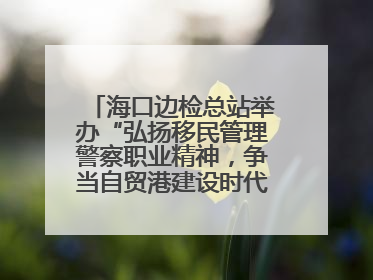 海口边检总站举办“弘扬移民管理警察职业精神，争当自贸港建设时代先锋”授课竞赛和演讲比赛