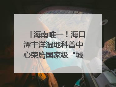 海南唯一！海口潭丰洋湿地科普中心荣膺国家级“城市儿童友好空间建设园区”称号
