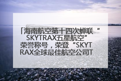 海南航空第十四次蝉联“SKYTRAX五星航空”荣誉称号，荣登“SKYTRAX全球最佳航空公司TOP10”榜单