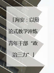 海安：以辩论式教学淬炼青年干部“政治三力”