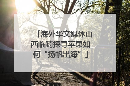 海外华文媒体山西临猗探寻苹果如何“扬帆出海”