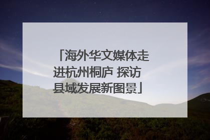 海外华文媒体走进杭州桐庐 探访县域发展新图景
