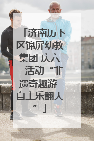 济南历下区锦屏幼教集团 庆六一活动“非遗奇趣游 自主乐翻天”