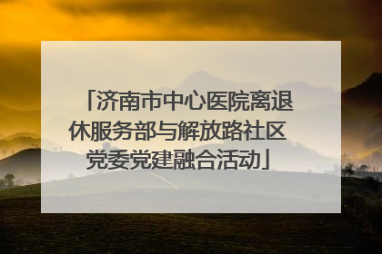 济南市中心医院离退休服务部与解放路社区党委党建融合活动