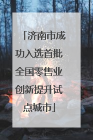 济南市成功入选首批全国零售业创新提升试点城市
