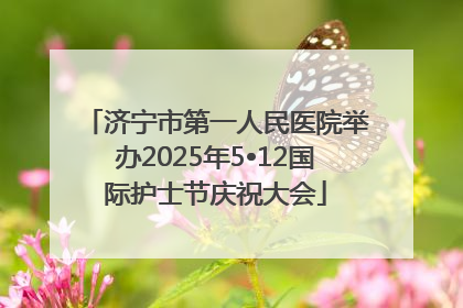 济宁市第一人民医院举办2025年5•12国际护士节庆祝大会