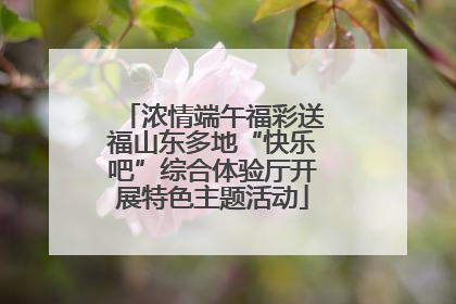 浓情端午福彩送福山东多地“快乐吧”综合体验厅开展特色主题活动