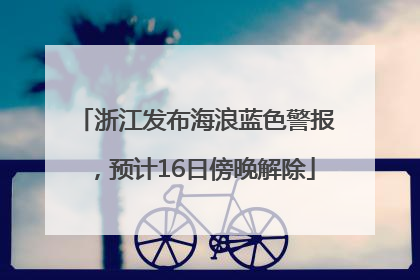 浙江发布海浪蓝色警报，预计16日傍晚解除