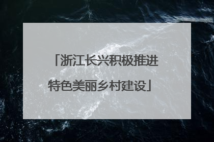 浙江长兴积极推进特色美丽乡村建设