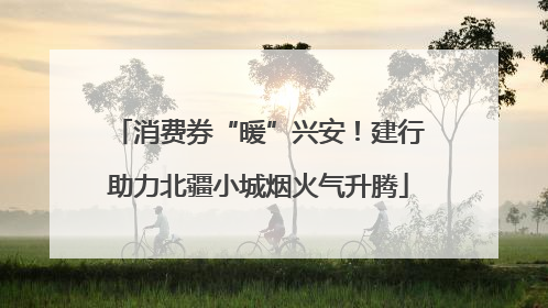 消费券“暖”兴安！建行助力北疆小城烟火气升腾