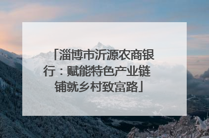 淄博市沂源农商银行：赋能特色产业链 铺就乡村致富路