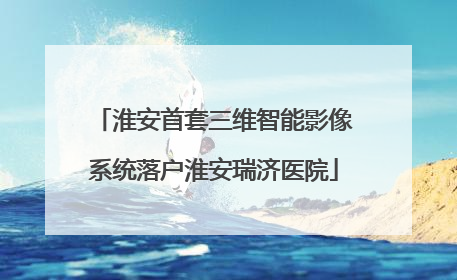 淮安首套三维智能影像系统落户淮安瑞济医院