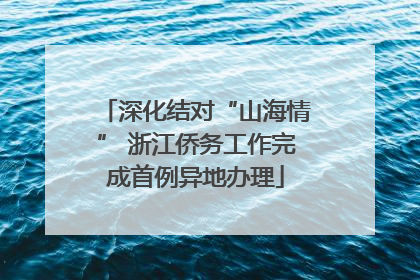 深化结对“山海情” 浙江侨务工作完成首例异地办理