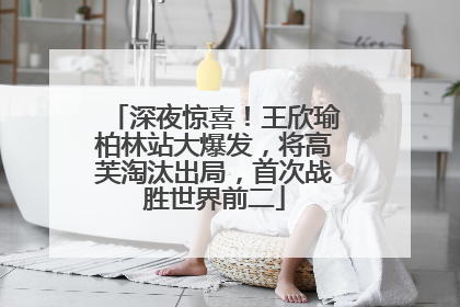 深夜惊喜！王欣瑜柏林站大爆发，将高芙淘汰出局，首次战胜世界前二