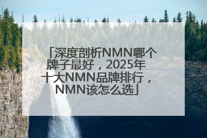 深度剖析NMN哪个牌子最好，2025年十大NMN品牌排行，NMN该怎么选
