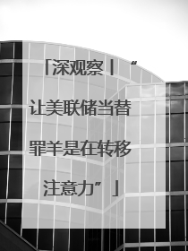 深观察丨“让美联储当替罪羊是在转移注意力”
