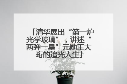 清华展出“第一炉光学玻璃”，讲述“两弹一星”元勋王大珩的追光人生