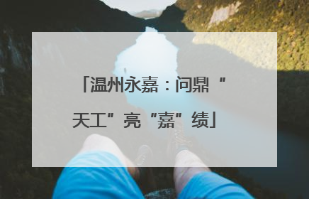 温州永嘉：问鼎“天工”亮“嘉”绩