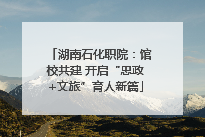 湖南石化职院：馆校共建 开启“思政+文旅”育人新篇