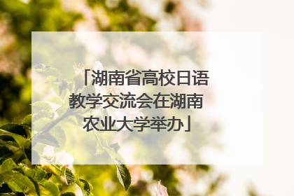 湖南省高校日语教学交流会在湖南农业大学举办