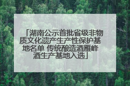 湖南公示首批省级非物质文化遗产生产性保护基地名单 传统酿造酒雁峰酒生产基地入选
