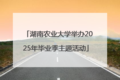 湖南农业大学举办2025年毕业季主题活动