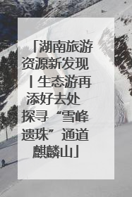 湖南旅游资源新发现丨生态游再添好去处 探寻“雪峰遗珠”通道麒麟山