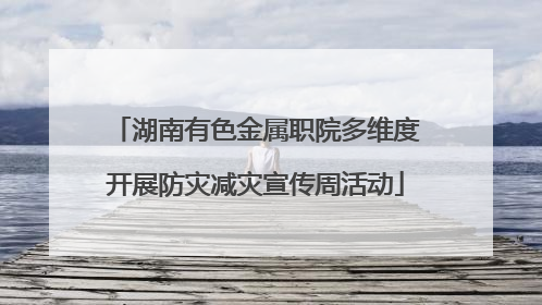 湖南有色金属职院多维度开展防灾减灾宣传周活动