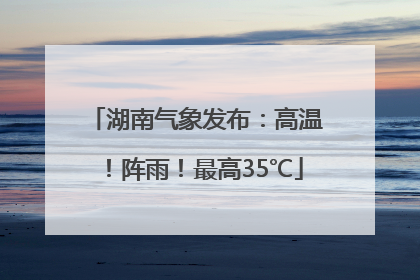 湖南气象发布：高温！阵雨！最高35℃