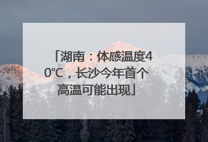湖南：体感温度40℃，长沙今年首个高温可能出现