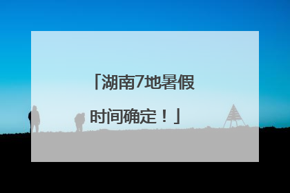 湖南7地暑假时间确定！
