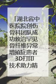 湖北省中医院院创伤骨科团队成功救治罕见骨纤维异常增殖症患者 3D打印技术助力精准矫形手术