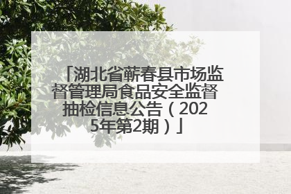 湖北省蕲春县市场监督管理局食品安全监督抽检信息公告（2025年第2期）