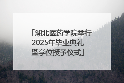 湖北医药学院举行2025年毕业典礼暨学位授予仪式