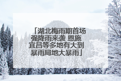 湖北梅雨期首场强降雨来袭 恩施宜昌等多地有大到暴雨局地大暴雨