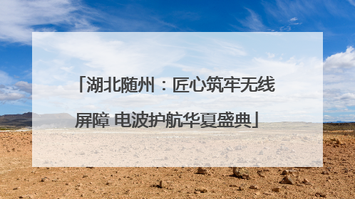 湖北随州：匠心筑牢无线屏障 电波护航华夏盛典