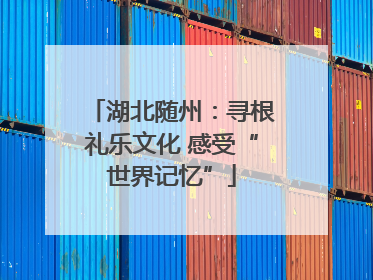 湖北随州：寻根礼乐文化 感受“世界记忆”